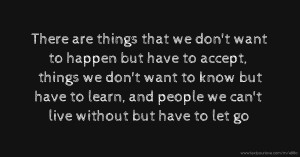 There are things that we don't want to happen but have to accept, things we don't want to know but have to learn, and people we can't live without but have to let go.