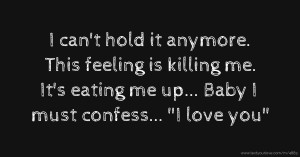 I can't hold it anymore. This feeling is killing me. It's eating me up... Baby I must confess... I love you.