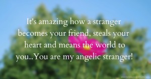 It's amazing how a stranger becomes your friend, steals your heart and means the world to you..You are my angelic stranger!