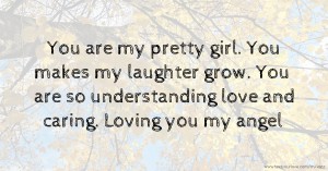 You are my pretty girl. You makes my laughter grow. You are so understanding love and caring. Loving you my angel.