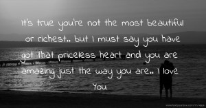 It's true you're not the most beautiful or richest.. but I must say you have got that priceless heart and you are amazing just the way you are.. I love You