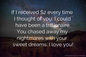 If I received $2 every time I thought of you, I could have been a trillionaire. You chased away my nightmares with your sweet dreams. I love you!