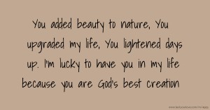 You added beauty to nature, You upgraded my life, You lightened days up. I'm lucky to have you in my life because you are God's best creation.