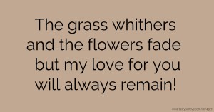The grass whithers and the flowers fade but my love for you will always remain!