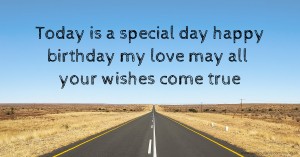 Today is a special day happy birthday my love may all your wishes come true
