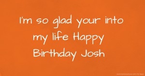 I'm so glad your into my life Happy Birthday Josh