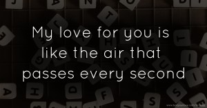 My love for you is like the air that passes every second.