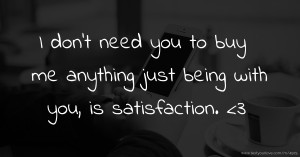 I don't need you to buy me anything just being with you, is satisfaction. <3