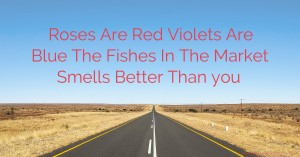 Roses Are Red Violets Are Blue The Fishes In The Market Smells Better Than you