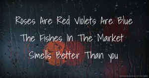 Roses Are Red Violets Are Blue The Fishes In The Market Smells Better Than you