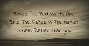 Roses Are Red Violets Are Blue The Fishes In The Market Smells Better Than you