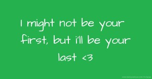 I might not be your first, but i'll be your last <3