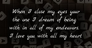 When I close my eyes your the one I dream of being with in all of my endeavors. I love you with all my heart.