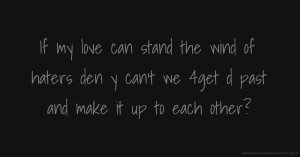 If my love can stand the wind of haters den y can't we 4get d past and make it up to each other?