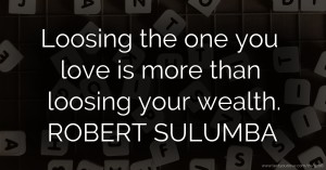 Loosing the one you love is more than loosing your wealth.  ROBERT SULUMBA