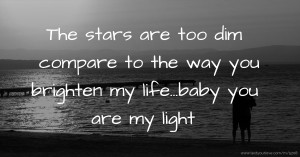 The stars are too dim compare to the way you brighten my life...baby you are my light.