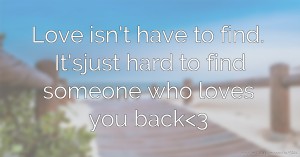 Love isn't have to find. It'sjust hard to find someone who loves you back<3