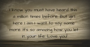 I know you must have heard this a million times before. But girl here I am I want to say some more. It's so amazing how you let in your life. Love you!