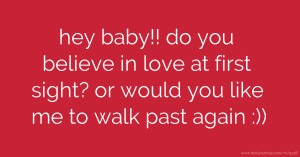 hey baby!! do you believe in love at first sight?  or would you like me to walk past again :))