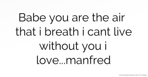 Babe you are the air that i breath i cant live without you i love...manfred