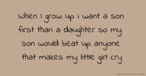 When I grow up i want a son first than a daughter so my son would beat up anyone that makes my little girl cry