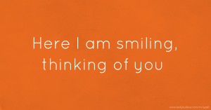 Here I am smiling, thinking of you.