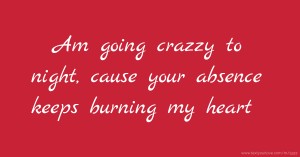 Am going crazzy to night, cause your absence keeps burning  my heart