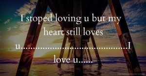 I stoped loving u but my heart still loves u............................................I love u......