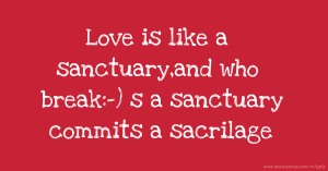 Love is like a sanctuary,and who break:-) s a sanctuary commits a sacrilage