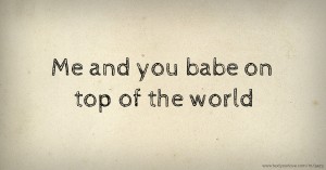 Me and you babe on top of the world.