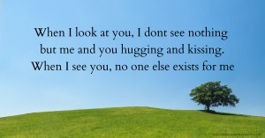 When I look at you, I dont see nothing but me and you hugging and kissing. When I see you, no one else exists for me.