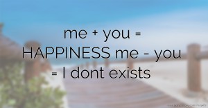 me + you = HAPPINESS  me - you = I dont exists.