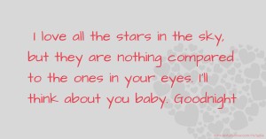  I love all the stars in the sky, but they are nothing compared to the ones in your eyes. I'll think about you baby. Goodnight.