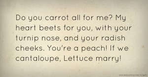 Do you carrot all for me? My heart beets for you, with your turnip nose, and your radish cheeks. You're a peach! If we cantaloupe, Lettuce marry!