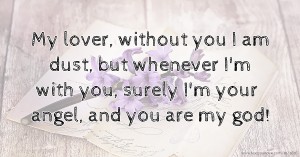 My lover, without you I am dust, but whenever I'm with you, surely I'm your angel, and you are my god!