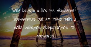 Anita babe,do u like me aboyaaron?  aboyaaron,no but am inlove with u  anita babe,wow  aboyaaron,wow too.                         aboyaaron