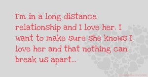 I'm in a long distance relationship and I love her. I want to make sure she knows I love her and that nothing can break us apart...