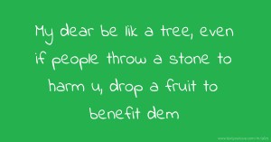 My dear be lik a tree, even if people throw a stone to harm u, drop a fruit to benefit dem.