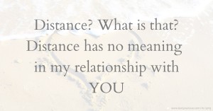 Distance? What is that? Distance has no meaning in my relationship with YOU.