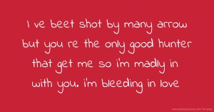 I ve beet shot by many arrow but you re the only good hunter that get me so i'm madly in with you. i'm bleeding in love.