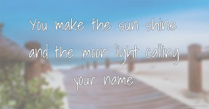 You make the sun shine and the moon light calling your name.