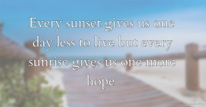 Every sunset gives us one day less to live but every sunrise gives us one more hope.