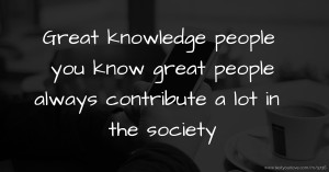 Great knowledge people you know great people always contribute a lot in the society.