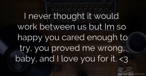 I never thought it would work between us but Im so happy you cared enough to try, you proved me wrong, baby, and I love you for it. <3