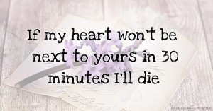 If my heart won't be next to yours in 30 minutes I'll die