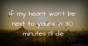 If my heart won't be next to yours in 30 minutes I'll die