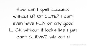 How can I spell s_ccess without U? Or C_TE?  I can't even have F_N or any good L_CK  without it looks like I just can't S_RVIVE wid out U