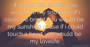 if i could tell stories you would be my snowhite..if i could be bright you would be my sunshine cause if i could touch a heart you would be my lovelife