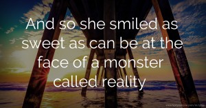 And so she smiled as sweet as can be at the face of a monster called reality.