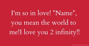 I'm so in love! *Name*, you mean the world to me!I love you 2 infinity!!